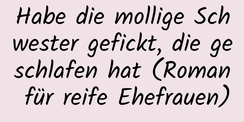 Habe die mollige Schwester gefickt, die geschlafen hat (Roman für reife Ehefrauen)