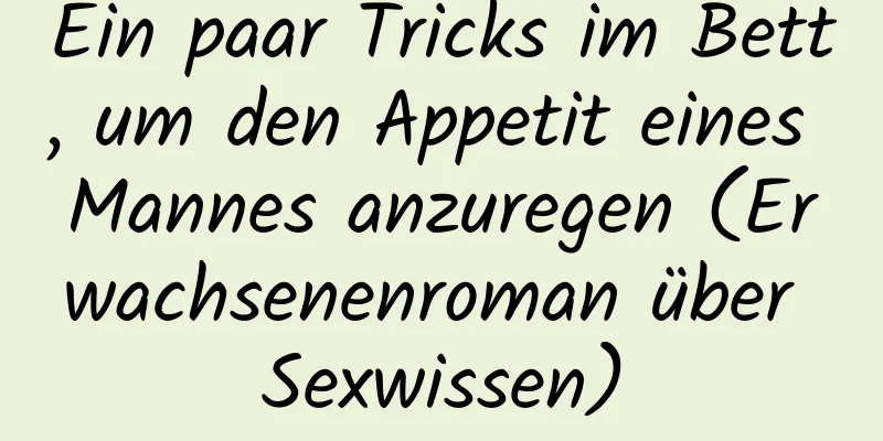 Ein paar Tricks im Bett, um den Appetit eines Mannes anzuregen (Erwachsenenroman über Sexwissen)