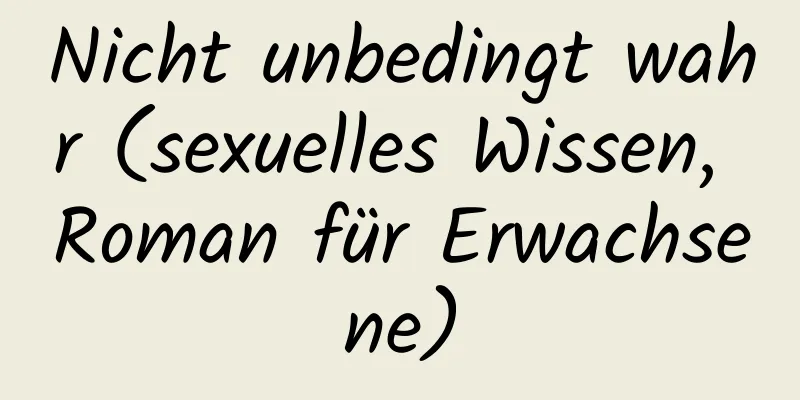 Nicht unbedingt wahr (sexuelles Wissen, Roman für Erwachsene)