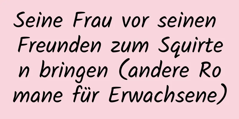 Seine Frau vor seinen Freunden zum Squirten bringen (andere Romane für Erwachsene)