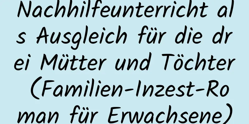 Nachhilfeunterricht als Ausgleich für die drei Mütter und Töchter (Familien-Inzest-Roman für Erwachsene)