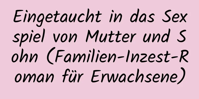 Eingetaucht in das Sexspiel von Mutter und Sohn (Familien-Inzest-Roman für Erwachsene)