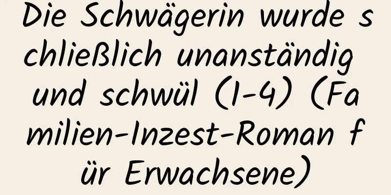 Die Schwägerin wurde schließlich unanständig und schwül (1-4) (Familien-Inzest-Roman für Erwachsene)