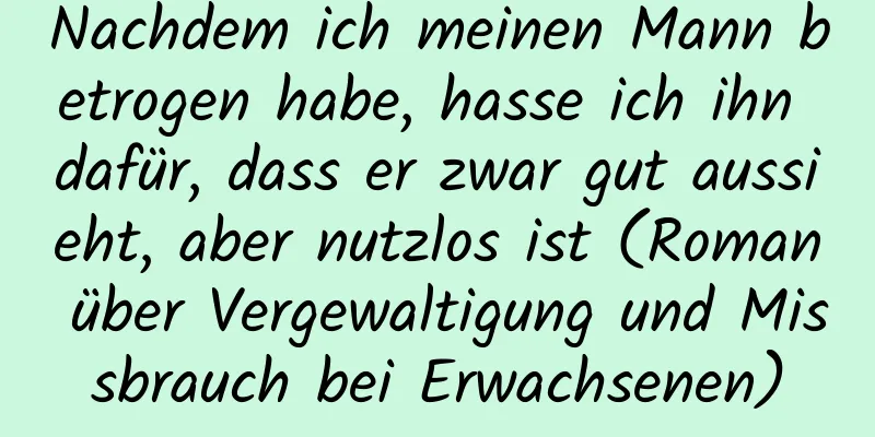 Nachdem ich meinen Mann betrogen habe, hasse ich ihn dafür, dass er zwar gut aussieht, aber nutzlos ist (Roman über Vergewaltigung und Missbrauch bei Erwachsenen)