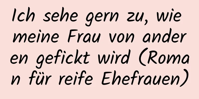 Ich sehe gern zu, wie meine Frau von anderen gefickt wird (Roman für reife Ehefrauen)