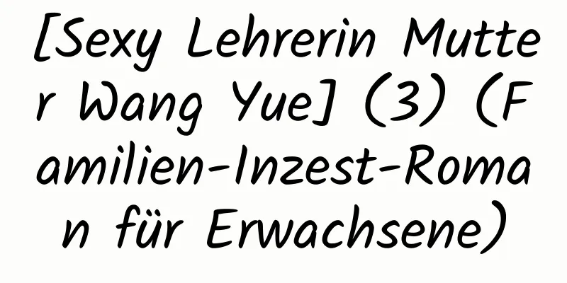 [Sexy Lehrerin Mutter Wang Yue] (3) (Familien-Inzest-Roman für Erwachsene)