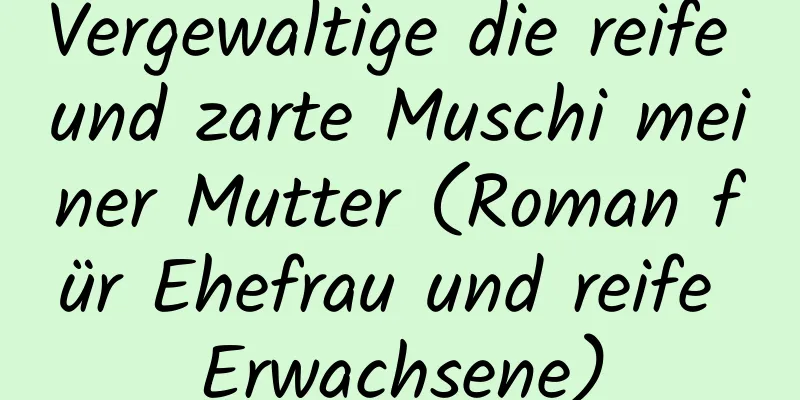 Vergewaltige die reife und zarte Muschi meiner Mutter (Roman für Ehefrau und reife Erwachsene)