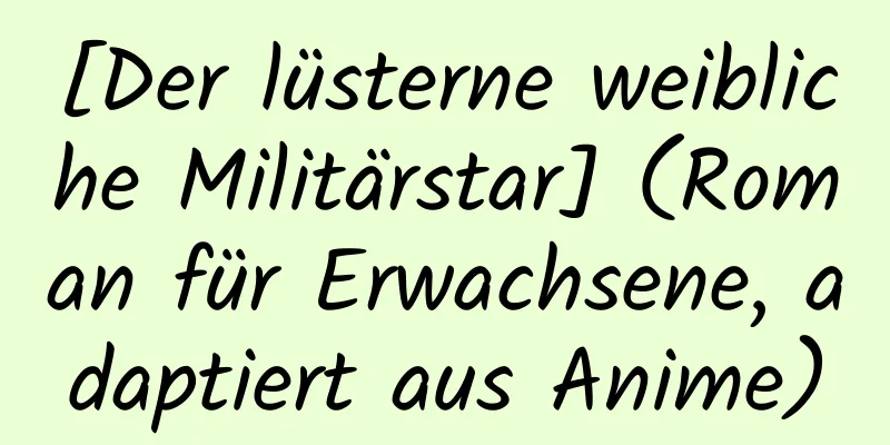 [Der lüsterne weibliche Militärstar] (Roman für Erwachsene, adaptiert aus Anime)