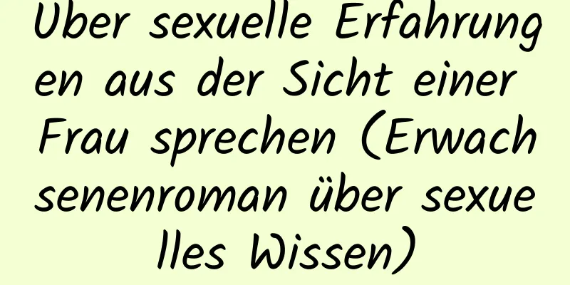 Über sexuelle Erfahrungen aus der Sicht einer Frau sprechen (Erwachsenenroman über sexuelles Wissen)