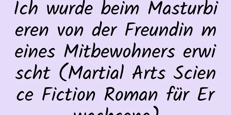 Ich wurde beim Masturbieren von der Freundin meines Mitbewohners erwischt (Martial Arts Science Fiction Roman für Erwachsene)