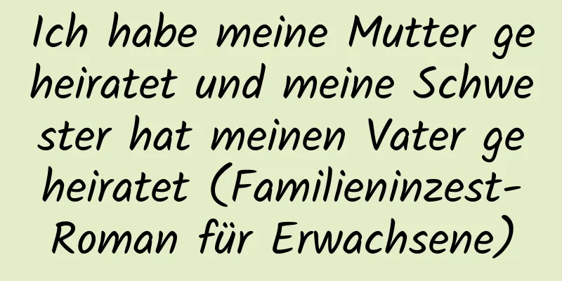 Ich habe meine Mutter geheiratet und meine Schwester hat meinen Vater geheiratet (Familieninzest-Roman für Erwachsene)