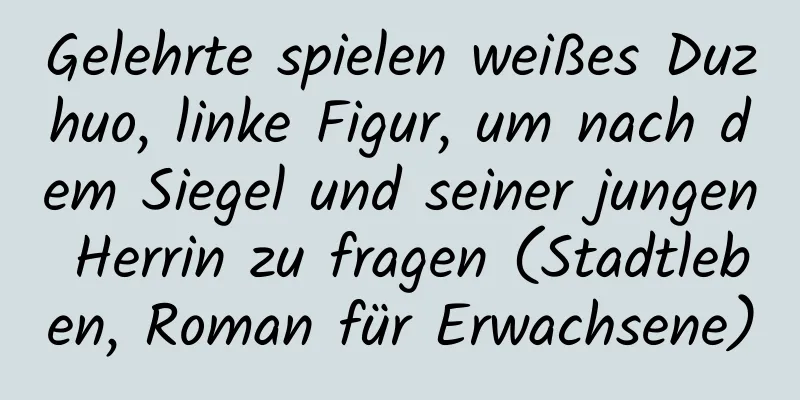 Gelehrte spielen weißes Duzhuo, linke Figur, um nach dem Siegel und seiner jungen Herrin zu fragen (Stadtleben, Roman für Erwachsene)