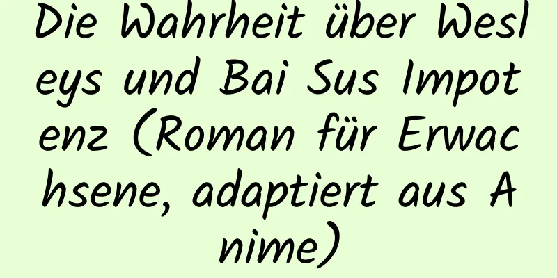 Die Wahrheit über Wesleys und Bai Sus Impotenz (Roman für Erwachsene, adaptiert aus Anime)