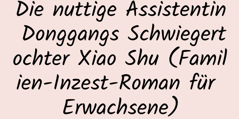 Die nuttige Assistentin Donggangs Schwiegertochter Xiao Shu (Familien-Inzest-Roman für Erwachsene)