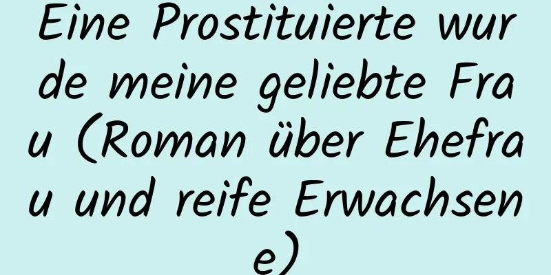 Eine Prostituierte wurde meine geliebte Frau (Roman über Ehefrau und reife Erwachsene)