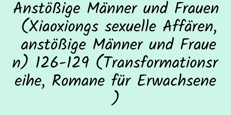 Anstößige Männer und Frauen (Xiaoxiongs sexuelle Affären, anstößige Männer und Frauen) 126-129 (Transformationsreihe, Romane für Erwachsene)