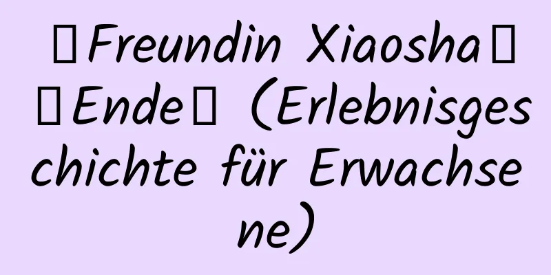 【Freundin Xiaosha】【Ende】 (Erlebnisgeschichte für Erwachsene)