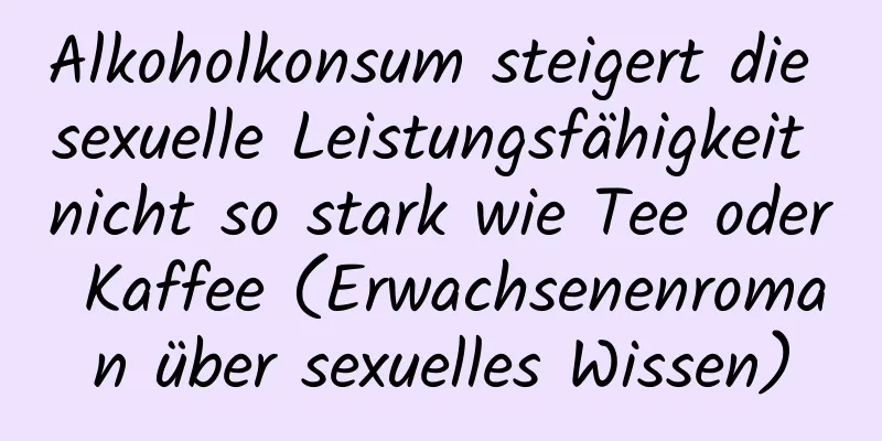 Alkoholkonsum steigert die sexuelle Leistungsfähigkeit nicht so stark wie Tee oder Kaffee (Erwachsenenroman über sexuelles Wissen)