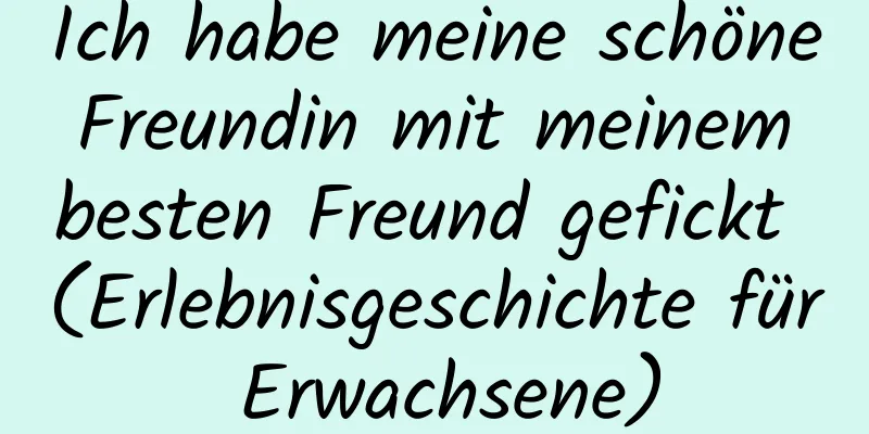 Ich habe meine schöne Freundin mit meinem besten Freund gefickt (Erlebnisgeschichte für Erwachsene)