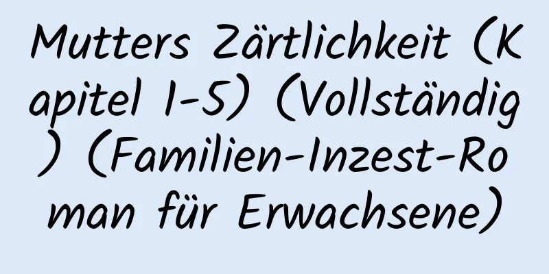 Mutters Zärtlichkeit (Kapitel 1-5) (Vollständig) (Familien-Inzest-Roman für Erwachsene)