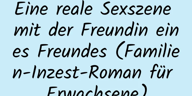 Eine reale Sexszene mit der Freundin eines Freundes (Familien-Inzest-Roman für Erwachsene)