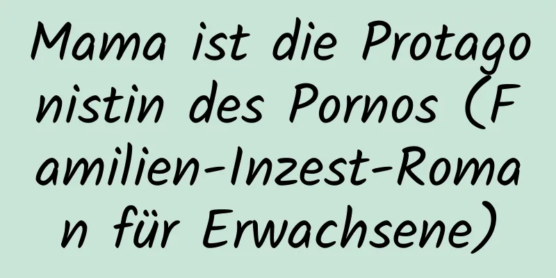 Mama ist die Protagonistin des Pornos (Familien-Inzest-Roman für Erwachsene)