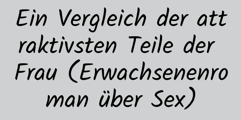 Ein Vergleich der attraktivsten Teile der Frau (Erwachsenenroman über Sex)