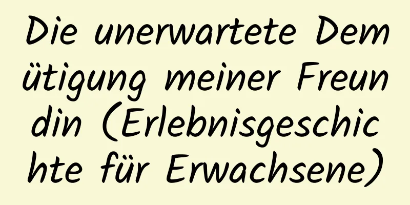 Die unerwartete Demütigung meiner Freundin (Erlebnisgeschichte für Erwachsene)