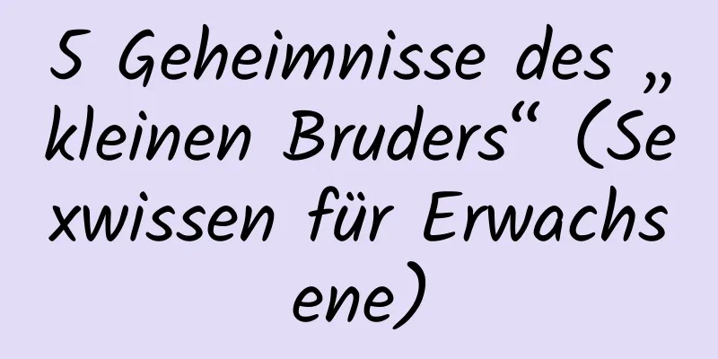 5 Geheimnisse des „kleinen Bruders“ (Sexwissen für Erwachsene)