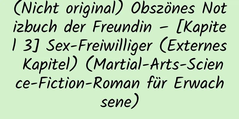 (Nicht original) Obszönes Notizbuch der Freundin – [Kapitel 3] Sex-Freiwilliger (Externes Kapitel) (Martial-Arts-Science-Fiction-Roman für Erwachsene)