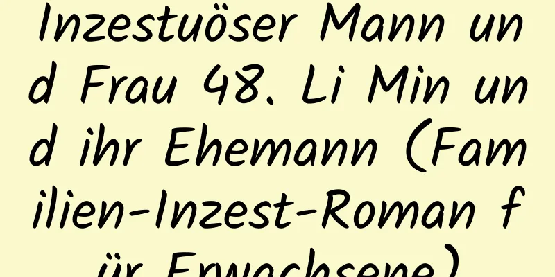 Inzestuöser Mann und Frau 48. Li Min und ihr Ehemann (Familien-Inzest-Roman für Erwachsene)