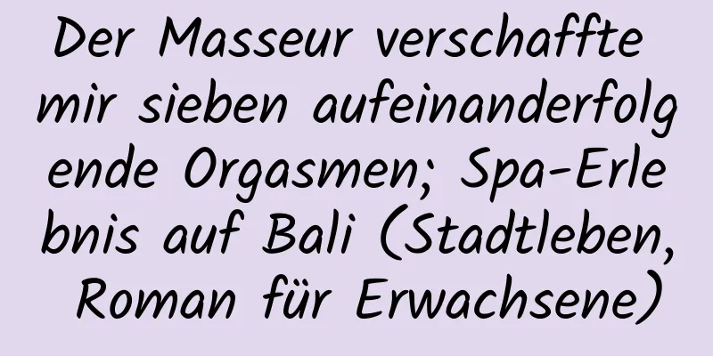 Der Masseur verschaffte mir sieben aufeinanderfolgende Orgasmen; Spa-Erlebnis auf Bali (Stadtleben, Roman für Erwachsene)