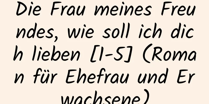 Die Frau meines Freundes, wie soll ich dich lieben [1-5] (Roman für Ehefrau und Erwachsene)