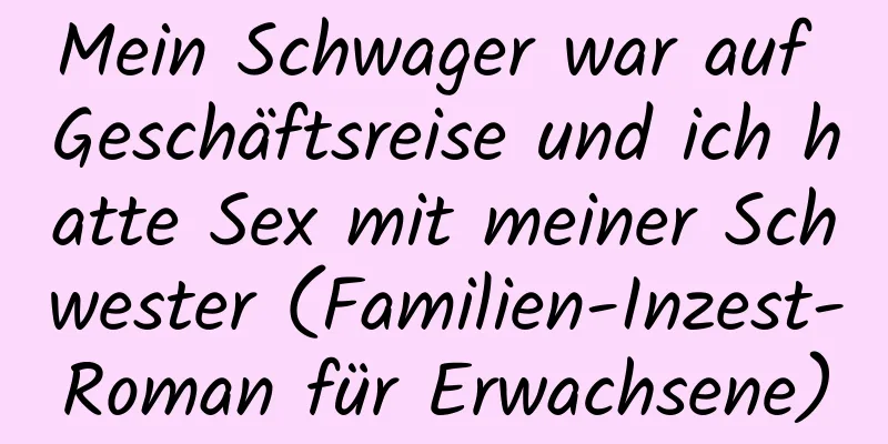 Mein Schwager war auf Geschäftsreise und ich hatte Sex mit meiner Schwester (Familien-Inzest-Roman für Erwachsene)