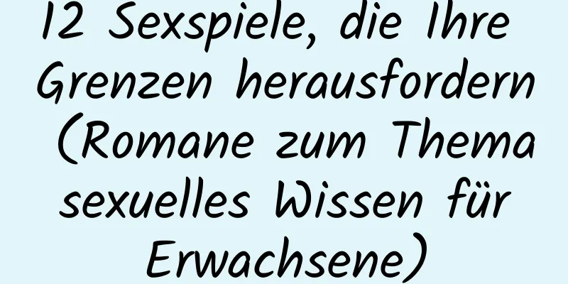 12 Sexspiele, die Ihre Grenzen herausfordern (Romane zum Thema sexuelles Wissen für Erwachsene)