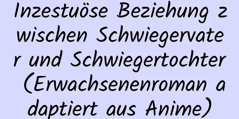 Inzestuöse Beziehung zwischen Schwiegervater und Schwiegertochter (Erwachsenenroman adaptiert aus Anime)