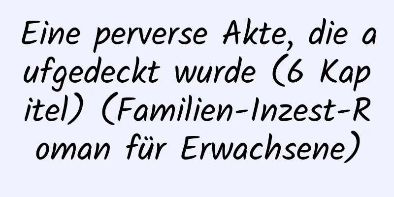 Eine perverse Akte, die aufgedeckt wurde (6 Kapitel) (Familien-Inzest-Roman für Erwachsene)