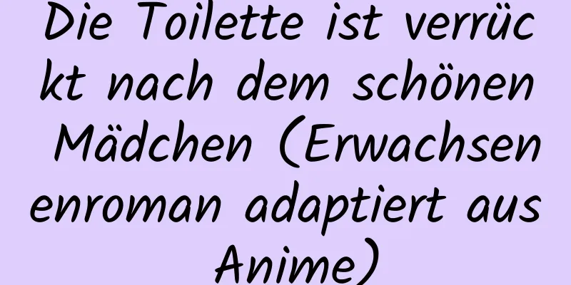 Die Toilette ist verrückt nach dem schönen Mädchen (Erwachsenenroman adaptiert aus Anime)