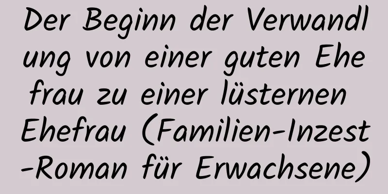 Der Beginn der Verwandlung von einer guten Ehefrau zu einer lüsternen Ehefrau (Familien-Inzest-Roman für Erwachsene)