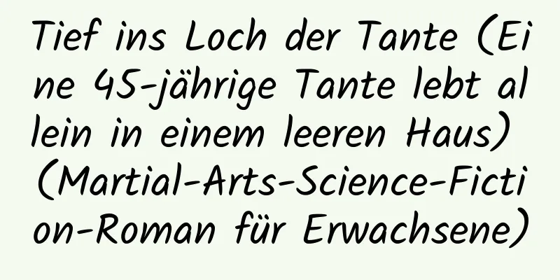 Tief ins Loch der Tante (Eine 45-jährige Tante lebt allein in einem leeren Haus) (Martial-Arts-Science-Fiction-Roman für Erwachsene)