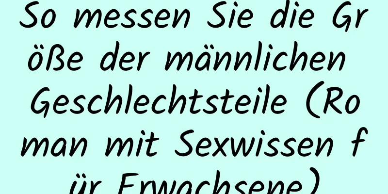 So messen Sie die Größe der männlichen Geschlechtsteile (Roman mit Sexwissen für Erwachsene)