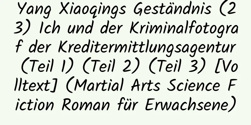 Yang Xiaoqings Geständnis (23) Ich und der Kriminalfotograf der Kreditermittlungsagentur (Teil 1) (Teil 2) (Teil 3) [Volltext] (Martial Arts Science Fiction Roman für Erwachsene)