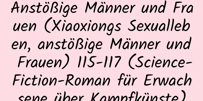 Anstößige Männer und Frauen (Xiaoxiongs Sexualleben, anstößige Männer und Frauen) 115-117 (Science-Fiction-Roman für Erwachsene über Kampfkünste)