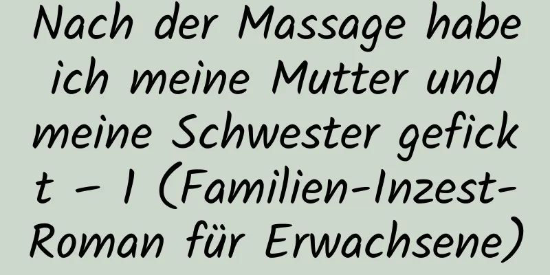 Nach der Massage habe ich meine Mutter und meine Schwester gefickt – 1 (Familien-Inzest-Roman für Erwachsene)