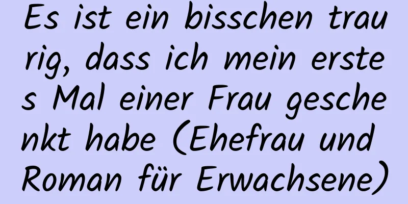 Es ist ein bisschen traurig, dass ich mein erstes Mal einer Frau geschenkt habe (Ehefrau und Roman für Erwachsene)