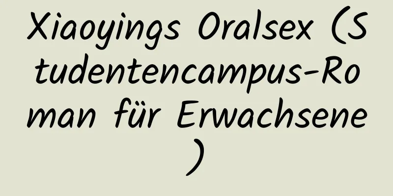 Xiaoyings Oralsex (Studentencampus-Roman für Erwachsene)