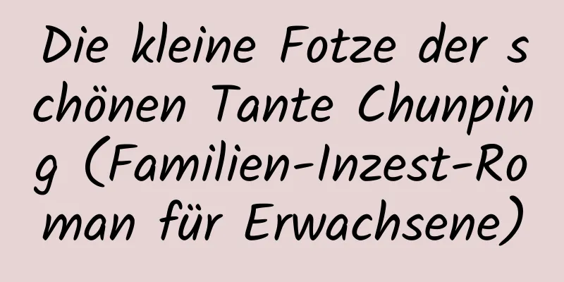 Die kleine Fotze der schönen Tante Chunping (Familien-Inzest-Roman für Erwachsene)