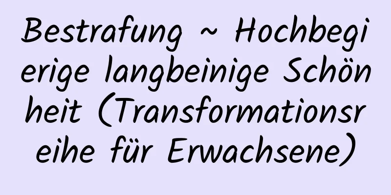 Bestrafung ~ Hochbegierige langbeinige Schönheit (Transformationsreihe für Erwachsene)