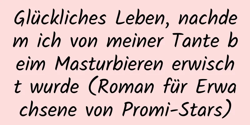 Glückliches Leben, nachdem ich von meiner Tante beim Masturbieren erwischt wurde (Roman für Erwachsene von Promi-Stars)