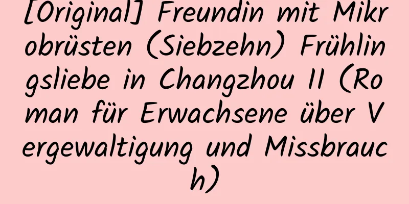 [Original] Freundin mit Mikrobrüsten (Siebzehn) Frühlingsliebe in Changzhou II (Roman für Erwachsene über Vergewaltigung und Missbrauch)